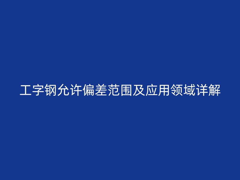 工字鋼允許偏差范圍及應用領域詳解