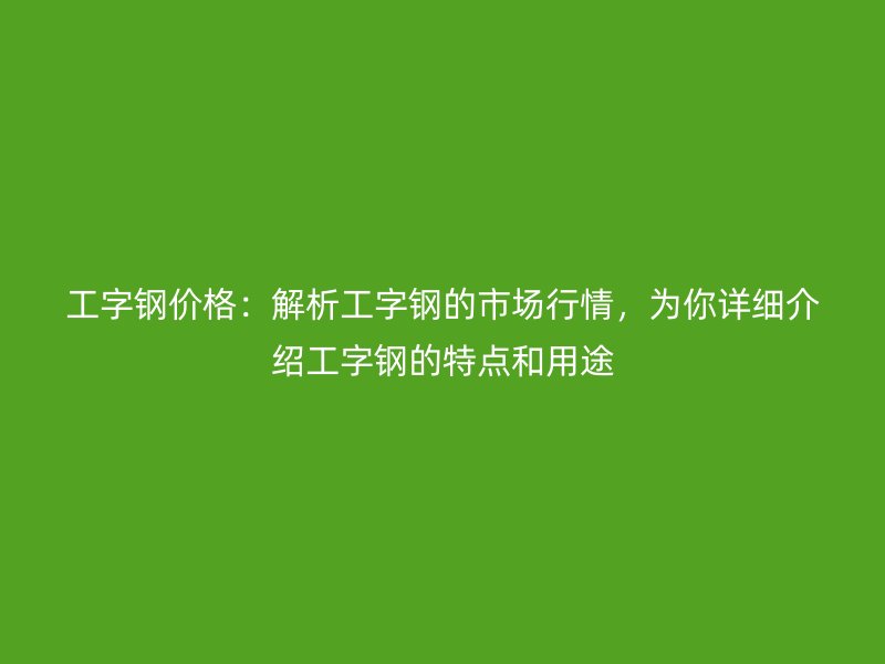 工字鋼價(jià)格：解析工字鋼的市場(chǎng)行情，為你詳細(xì)介紹工字鋼的特點(diǎn)和用途