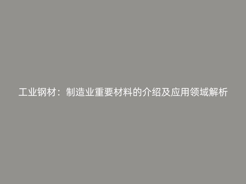 工業(yè)鋼材：制造業(yè)重要材料的介紹及應用領域解析