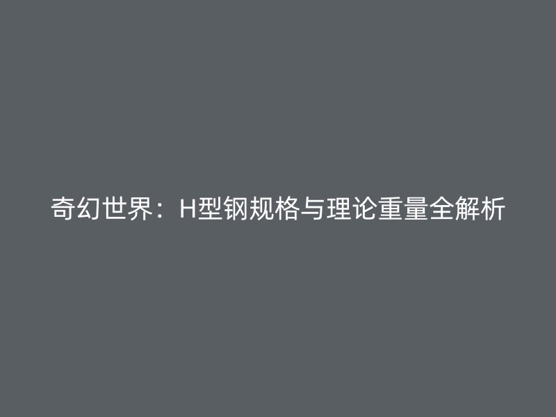 奇幻世界：H型鋼規(guī)格與理論重量全解析