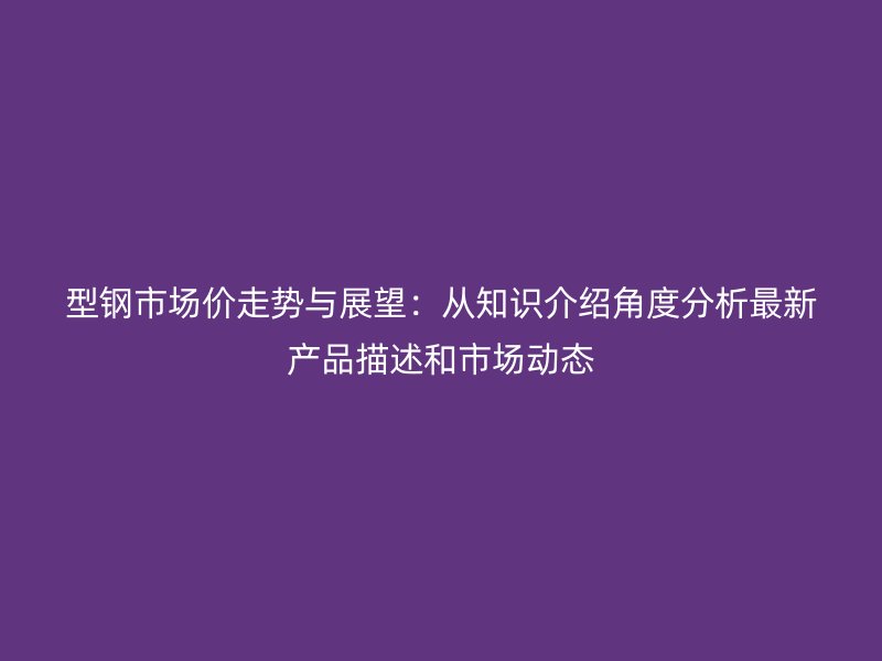型鋼市場價(jià)走勢與展望：從知識(shí)介紹角度分析最新產(chǎn)品描述和市場動(dòng)態(tài)