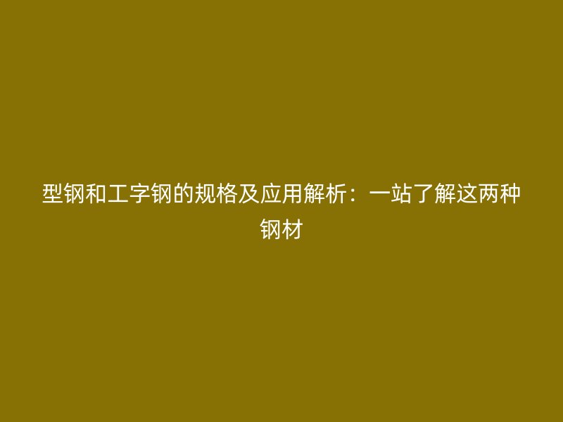型鋼和工字鋼的規(guī)格及應(yīng)用解析：一站了解這兩種鋼材