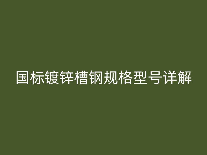國標鍍鋅槽鋼規(guī)格型號詳解