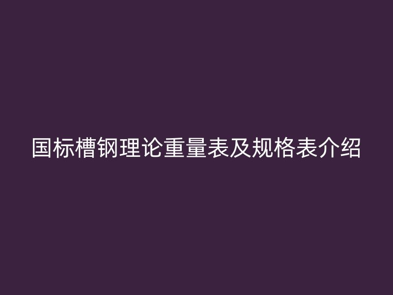 國(guó)標(biāo)槽鋼理論重量表及規(guī)格表介紹