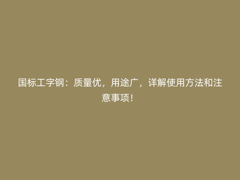 國標(biāo)工字鋼：質(zhì)量優(yōu)，用途廣，詳解使用方法和注意事項(xiàng)！