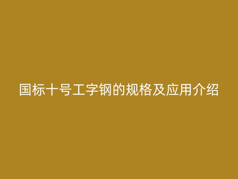 國標十號工字鋼的規(guī)格及應用介紹