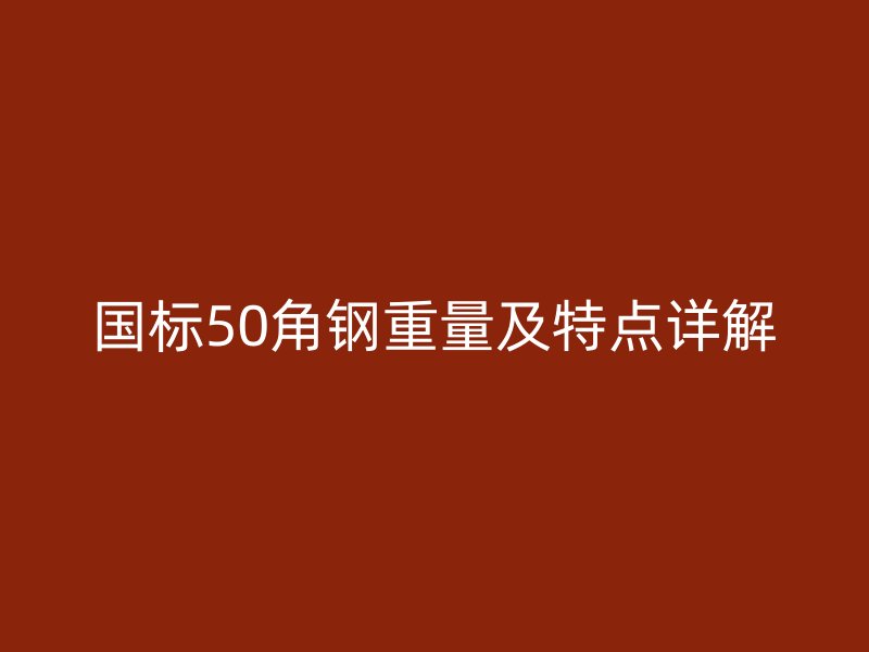 國(guó)標(biāo)50角鋼重量及特點(diǎn)詳解