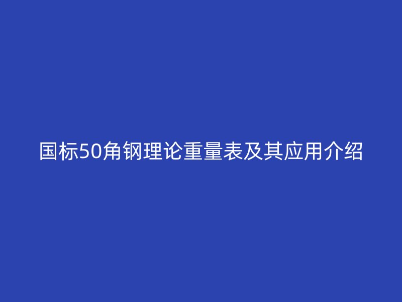國標50角鋼理論重量表及其應用介紹