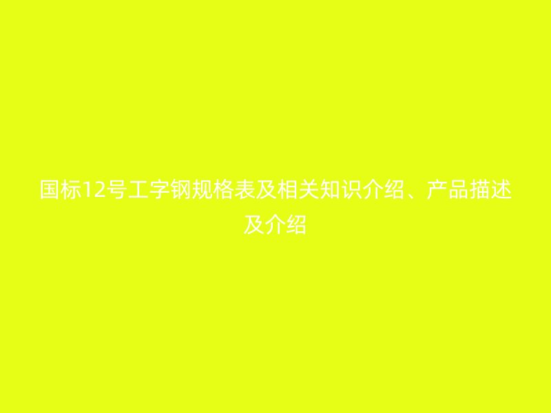 國標(biāo)12號工字鋼規(guī)格表及相關(guān)知識介紹、產(chǎn)品描述及介紹