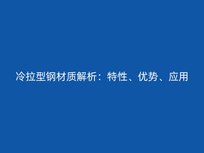 冷拉型鋼材質(zhì)解析：特性、優(yōu)勢(shì)、應(yīng)用