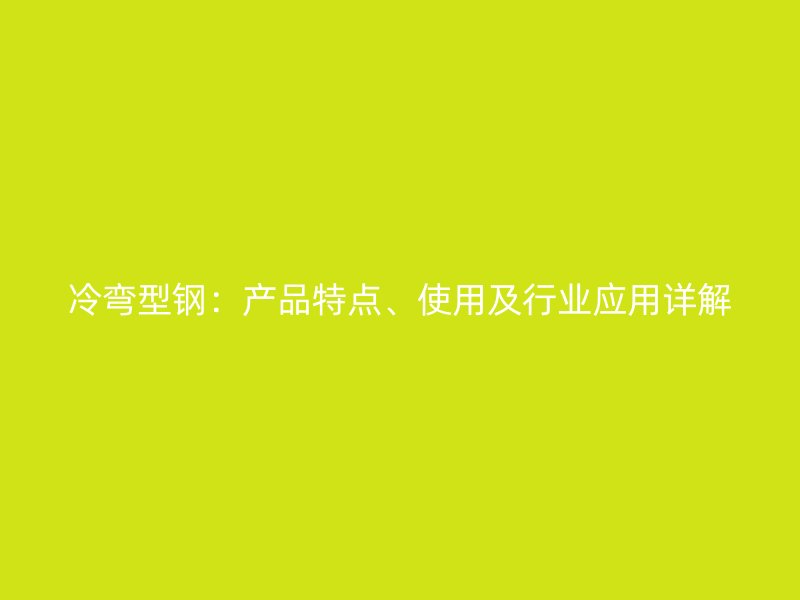 冷彎型鋼：產(chǎn)品特點(diǎn)、使用及行業(yè)應(yīng)用詳解