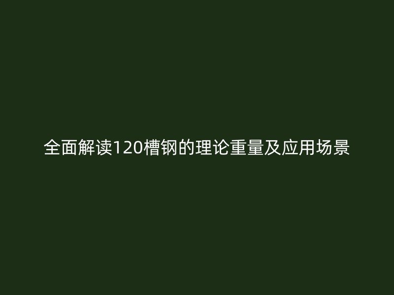 全面解讀120槽鋼的理論重量及應(yīng)用場景