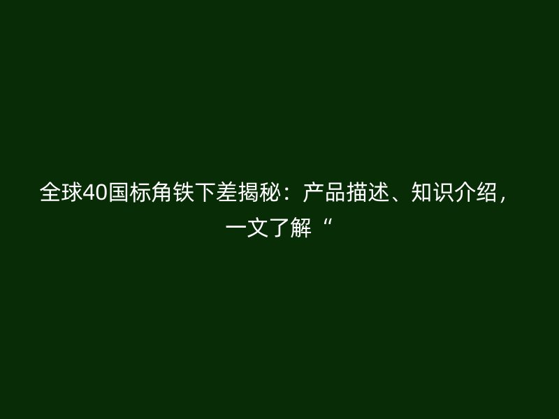 全球40國標(biāo)角鐵下差揭秘：產(chǎn)品描述、知識介紹，一文了解“