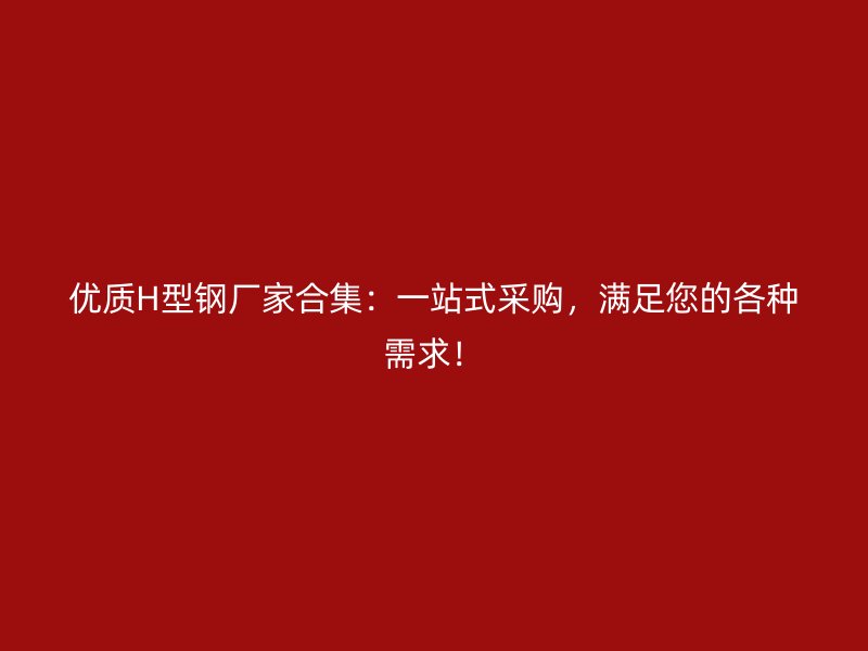 優(yōu)質H型鋼廠家合集：一站式采購，滿足您的各種需求！