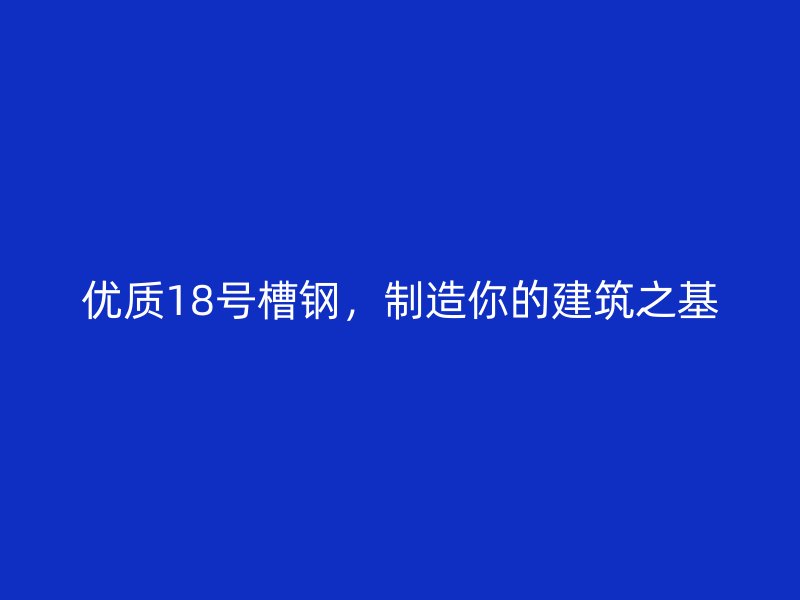 優(yōu)質(zhì)18號(hào)槽鋼，制造你的建筑之基