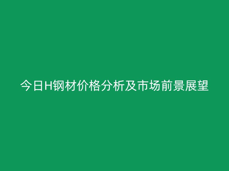 今日H鋼材價(jià)格分析及市場(chǎng)前景展望
