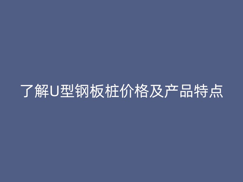 了解U型鋼板樁價(jià)格及產(chǎn)品特點(diǎn)