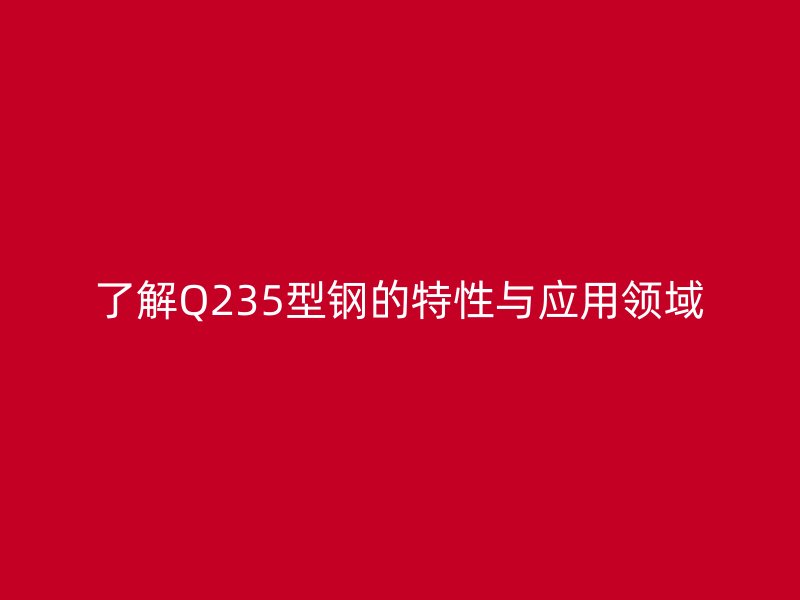 了解Q235型鋼的特性與應(yīng)用領(lǐng)域