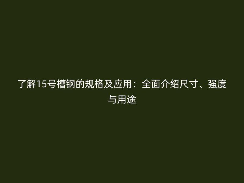 了解15號(hào)槽鋼的規(guī)格及應(yīng)用：全面介紹尺寸、強(qiáng)度與用途