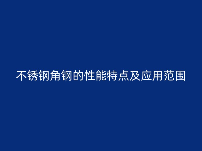 不銹鋼角鋼的性能特點(diǎn)及應(yīng)用范圍