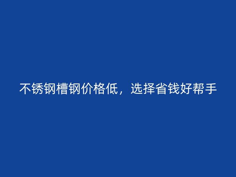 不銹鋼槽鋼價格低，選擇省錢好幫手
