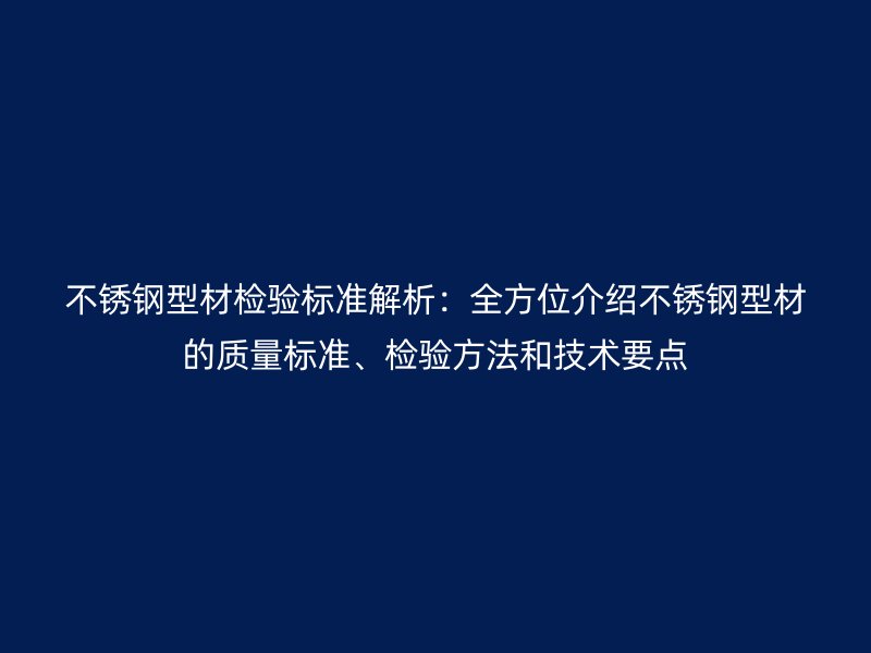 不銹鋼型材檢驗標準解析：全方位介紹不銹鋼型材的質(zhì)量標準、檢驗方法和技術(shù)要點
