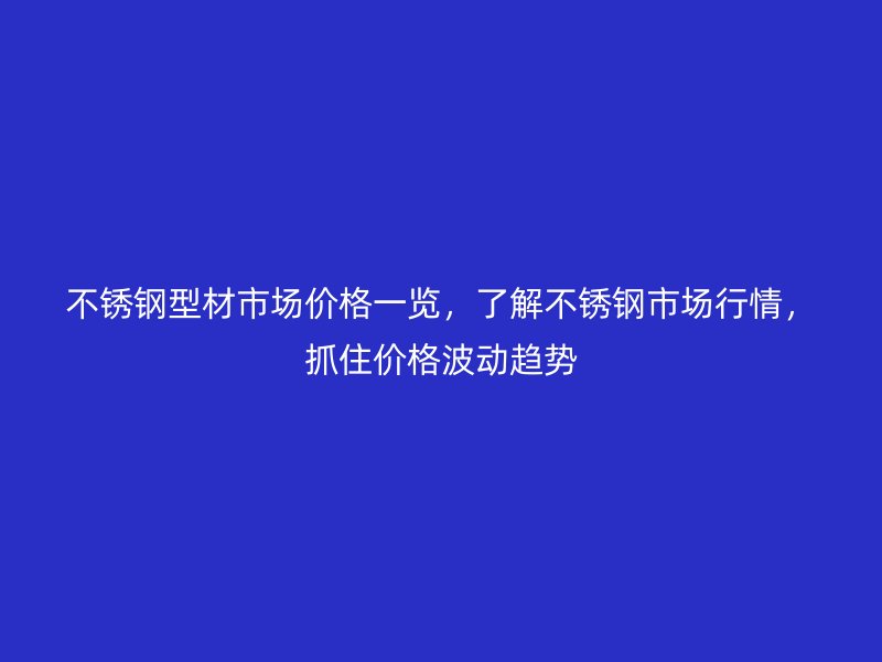 不銹鋼型材市場(chǎng)價(jià)格一覽，了解不銹鋼市場(chǎng)行情，抓住價(jià)格波動(dòng)趨勢(shì)