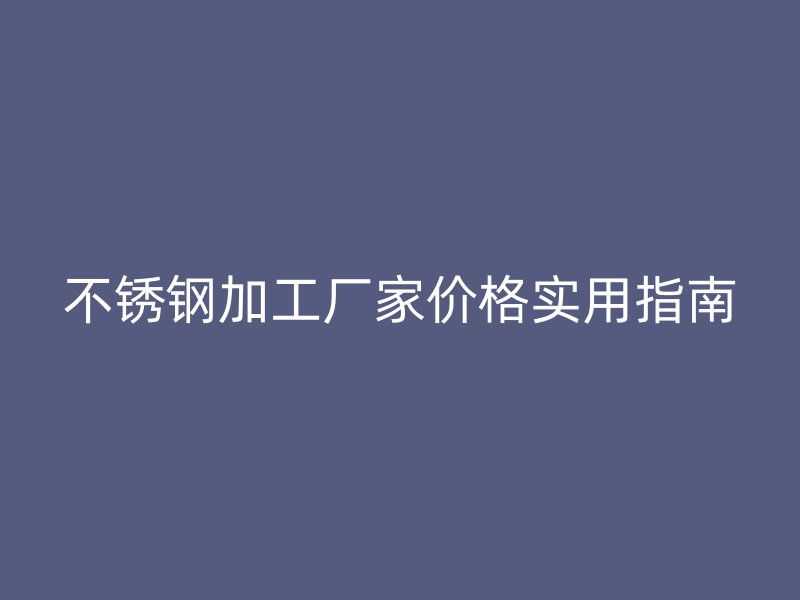 不銹鋼加工廠家價格實用指南