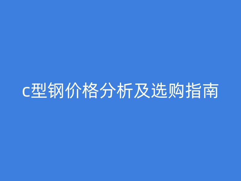 c型鋼價格分析及選購指南