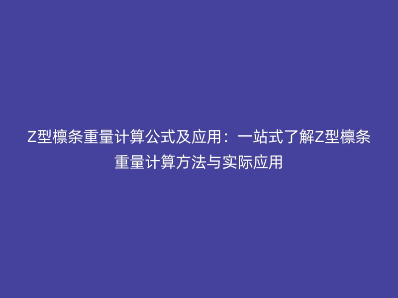 Z型檁條重量計(jì)算公式及應(yīng)用：一站式了解Z型檁條重量計(jì)算方法與實(shí)際應(yīng)用