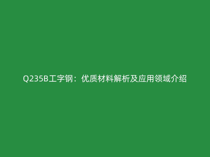 Q235B工字鋼：優(yōu)質(zhì)材料解析及應用領(lǐng)域介紹
