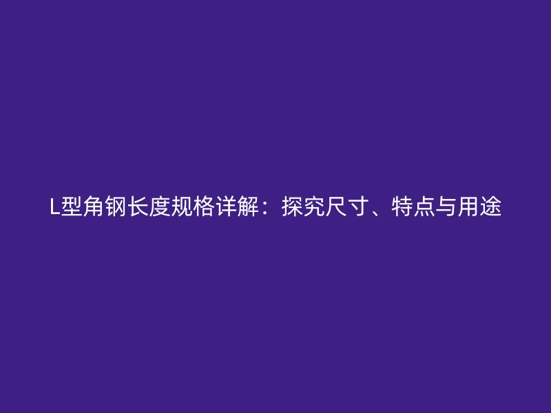 L型角鋼長度規(guī)格詳解：探究尺寸、特點(diǎn)與用途