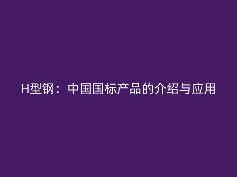H型鋼：中國國標產(chǎn)品的介紹與應(yīng)用