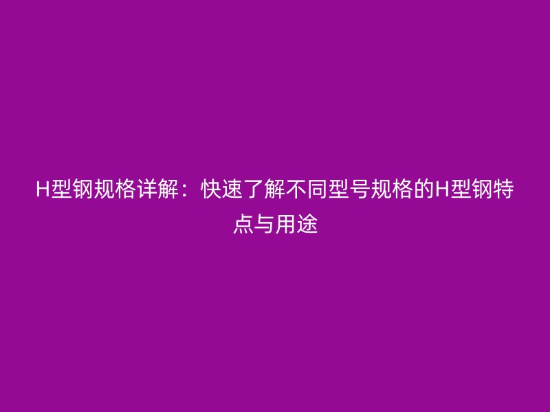 H型鋼規(guī)格詳解：快速了解不同型號(hào)規(guī)格的H型鋼特點(diǎn)與用途