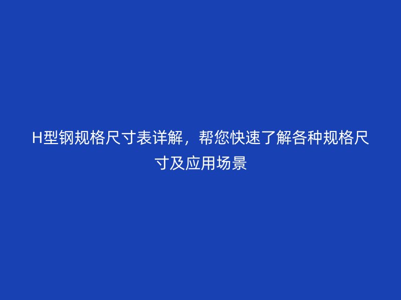 H型鋼規(guī)格尺寸表詳解，幫您快速了解各種規(guī)格尺寸及應(yīng)用場(chǎng)景