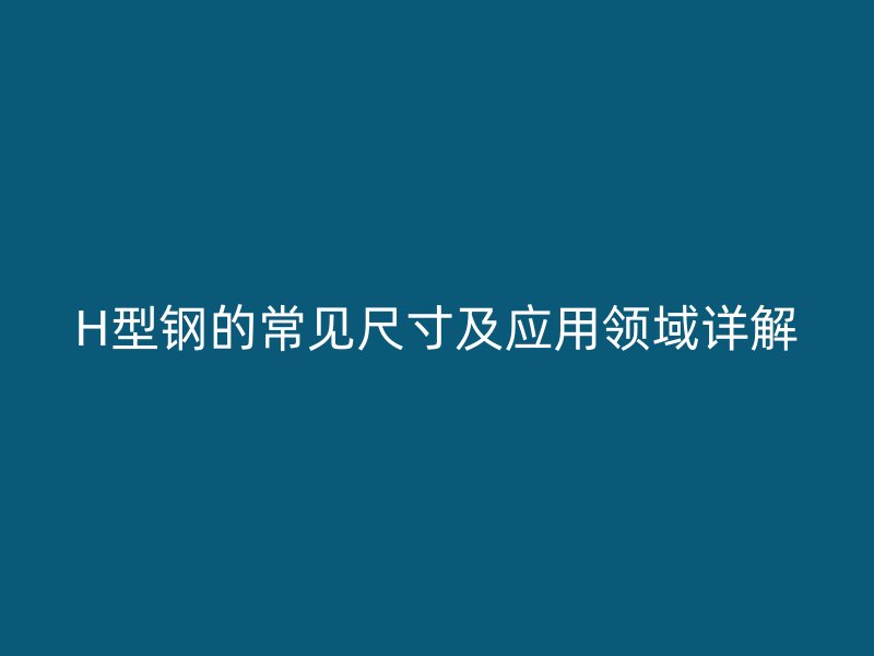 H型鋼的常見尺寸及應(yīng)用領(lǐng)域詳解