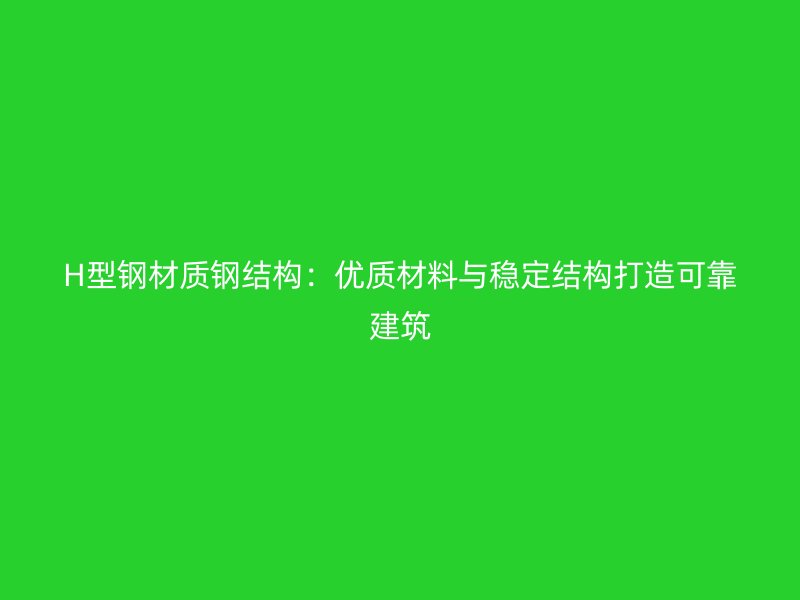 H型鋼材質(zhì)鋼結(jié)構(gòu)：優(yōu)質(zhì)材料與穩(wěn)定結(jié)構(gòu)打造可靠建筑