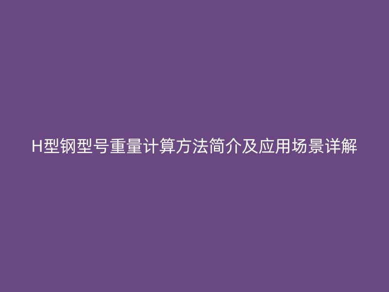 H型鋼型號重量計算方法簡介及應用場景詳解