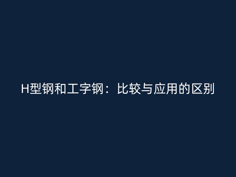H型鋼和工字鋼：比較與應(yīng)用的區(qū)別
