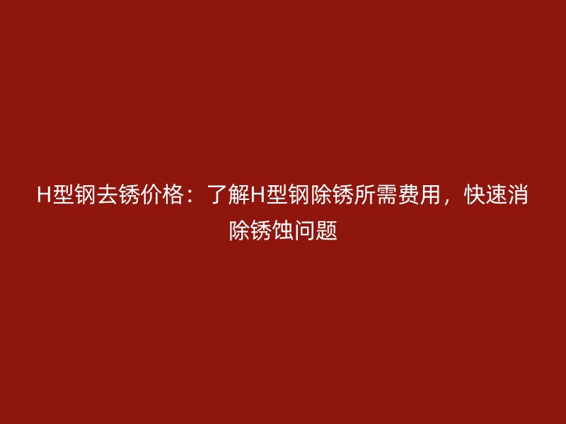 H型鋼去銹價(jià)格：了解H型鋼除銹所需費(fèi)用，快速消除銹蝕問(wèn)題