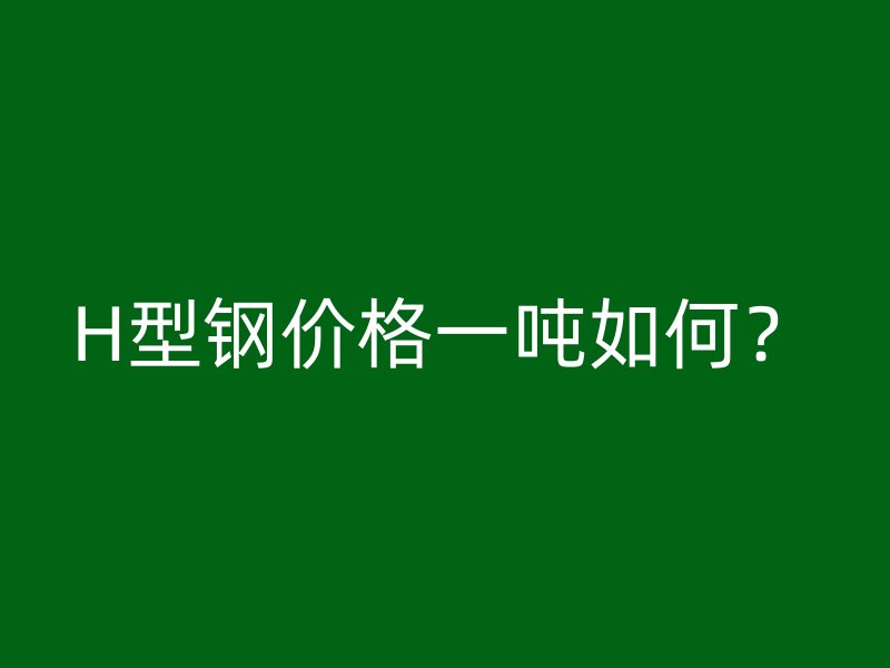 H型鋼價格一噸如何？