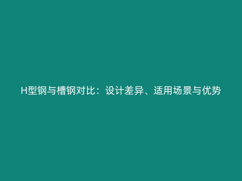 H型鋼與槽鋼對比：設(shè)計差異、適用場景與優(yōu)勢