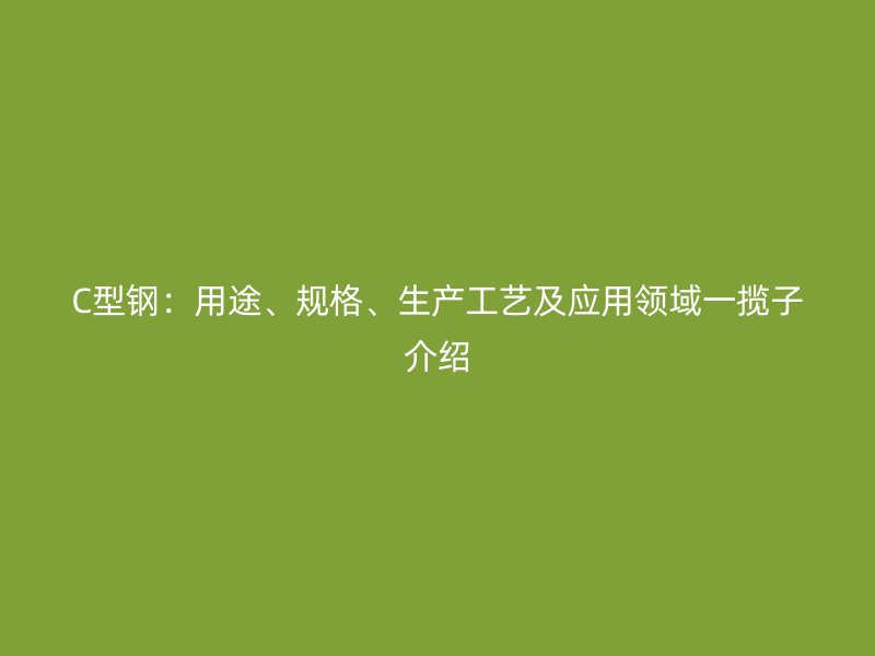C型鋼：用途、規(guī)格、生產(chǎn)工藝及應(yīng)用領(lǐng)域一攬子介紹