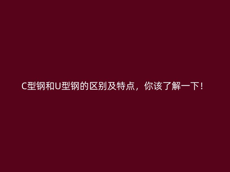 C型鋼和U型鋼的區(qū)別及特點(diǎn)，你該了解一下！