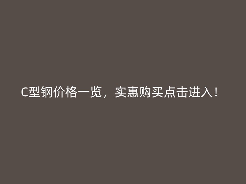 C型鋼價(jià)格一覽，實(shí)惠購(gòu)買點(diǎn)擊進(jìn)入！