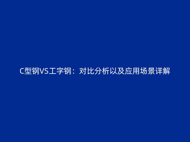C型鋼VS工字鋼：對比分析以及應(yīng)用場景詳解