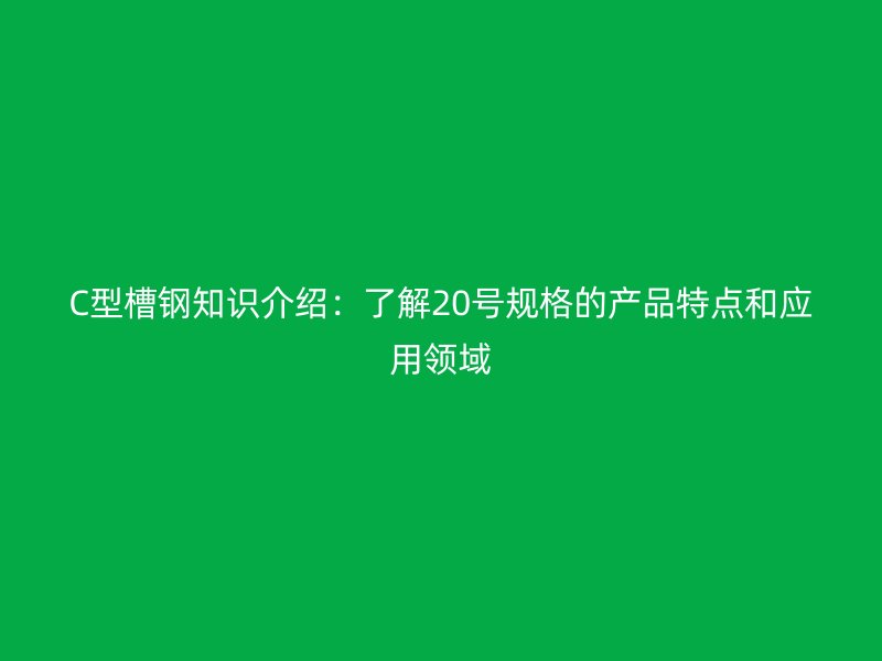 C型槽鋼知識(shí)介紹：了解20號(hào)規(guī)格的產(chǎn)品特點(diǎn)和應(yīng)用領(lǐng)域