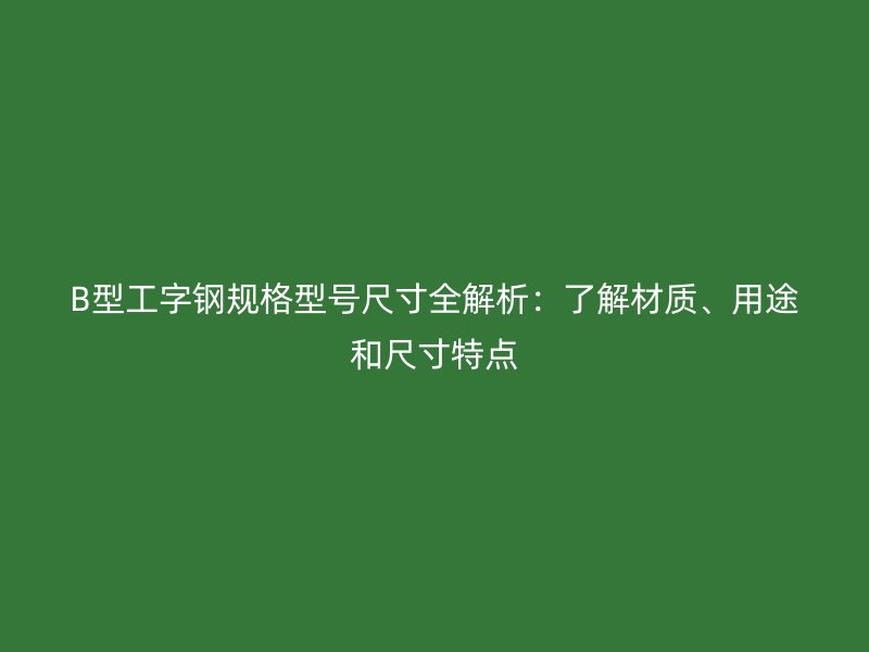 B型工字鋼規(guī)格型號(hào)尺寸全解析：了解材質(zhì)、用途和尺寸特點(diǎn)