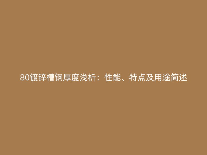 80鍍鋅槽鋼厚度淺析：性能、特點(diǎn)及用途簡述
