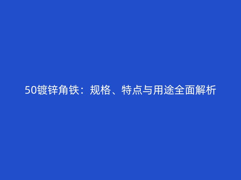 50鍍鋅角鐵：規(guī)格、特點(diǎn)與用途全面解析